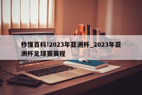 秒懂百科!2023年亚洲杯_2023年亚洲杯足球赛赛程