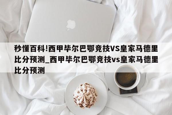 秒懂百科!西甲毕尔巴鄂竞技VS皇家马德里比分预测_西甲毕尔巴鄂竞技vs皇家马德里比分预测