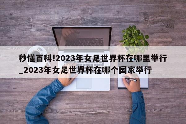 秒懂百科!2023年女足世界杯在哪里举行_2023年女足世界杯在哪个国家举行