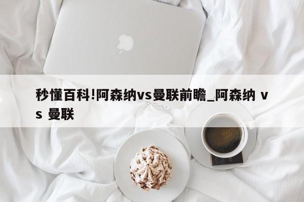 秒懂百科!阿森纳vs曼联前瞻_阿森纳 vs 曼联