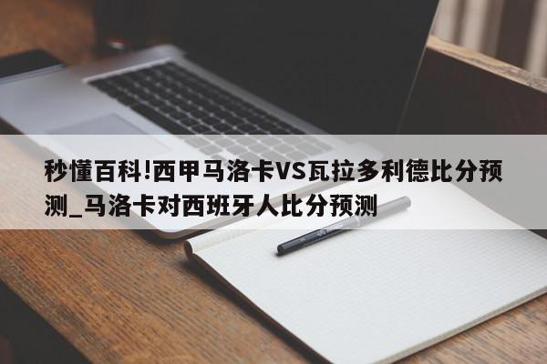 秒懂百科!西甲马洛卡VS瓦拉多利德比分预测_马洛卡对西班牙人比分预测