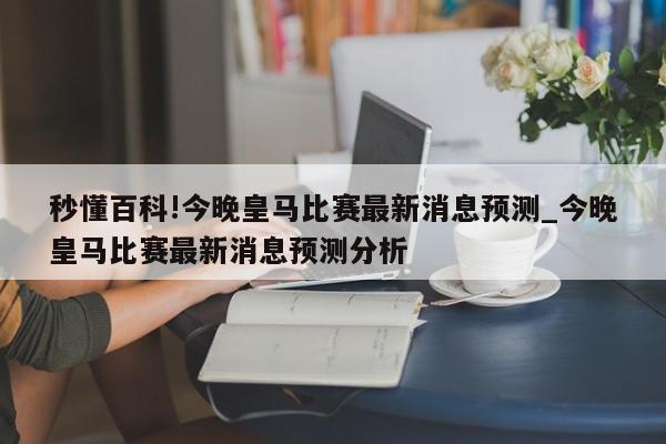 秒懂百科!今晚皇马比赛最新消息预测_今晚皇马比赛最新消息预测分析