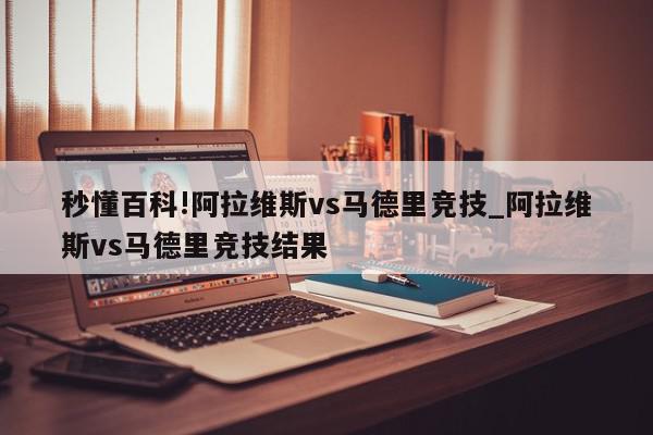 秒懂百科!阿拉维斯vs马德里竞技_阿拉维斯vs马德里竞技结果