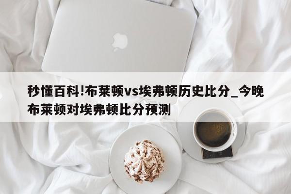 秒懂百科!布莱顿vs埃弗顿历史比分_今晚布莱顿对埃弗顿比分预测