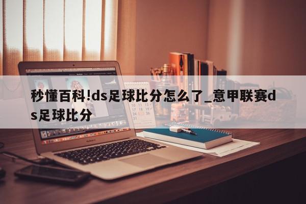 秒懂百科!ds足球比分怎么了_意甲联赛ds足球比分