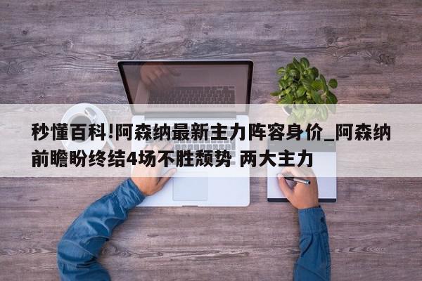 秒懂百科!阿森纳最新主力阵容身价_阿森纳前瞻盼终结4场不胜颓势 两大主力