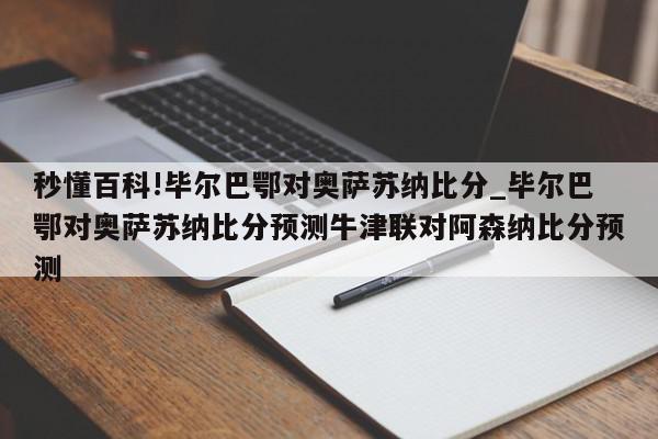 秒懂百科!毕尔巴鄂对奥萨苏纳比分_毕尔巴鄂对奥萨苏纳比分预测牛津联对阿森纳比分预测