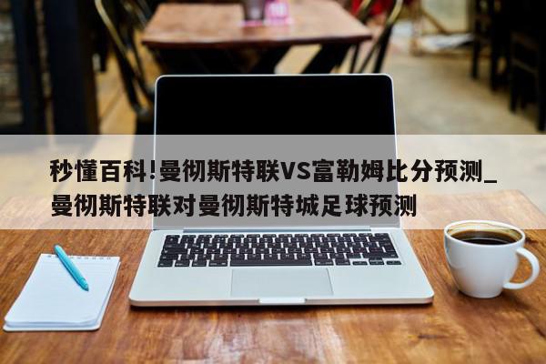 秒懂百科!曼彻斯特联VS富勒姆比分预测_曼彻斯特联对曼彻斯特城足球预测