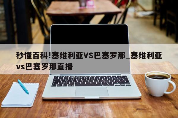 秒懂百科!塞维利亚VS巴塞罗那_塞维利亚vs巴塞罗那直播