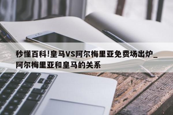 秒懂百科!皇马VS阿尔梅里亚免费场出炉_阿尔梅里亚和皇马的关系