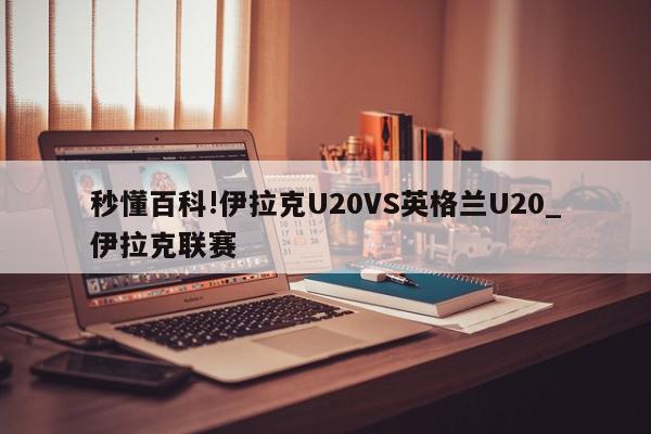 秒懂百科!伊拉克U20VS英格兰U20_伊拉克联赛