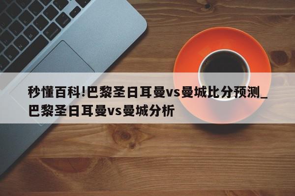 秒懂百科!巴黎圣日耳曼vs曼城比分预测_巴黎圣日耳曼vs曼城分析