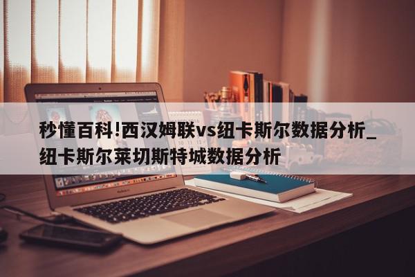 秒懂百科!西汉姆联vs纽卡斯尔数据分析_纽卡斯尔莱切斯特城数据分析