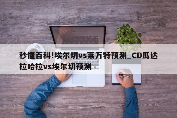 秒懂百科!埃尔切vs莱万特预测_CD瓜达拉哈拉vs埃尔切预测