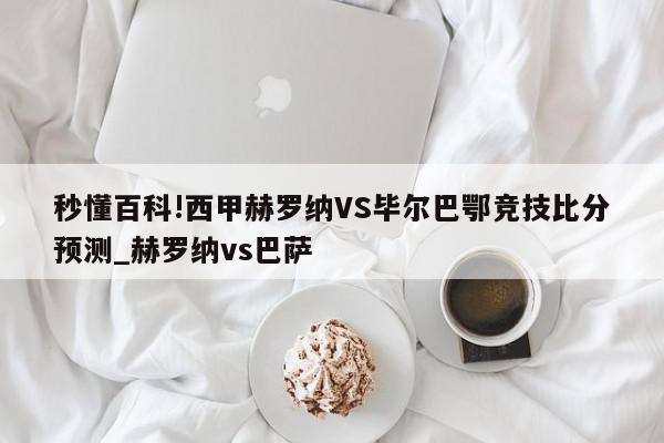 秒懂百科!西甲赫罗纳VS毕尔巴鄂竞技比分预测_赫罗纳vs巴萨