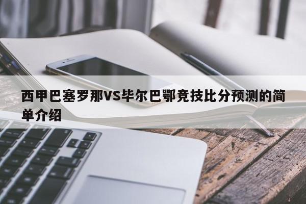 西甲巴塞罗那VS毕尔巴鄂竞技比分预测的简单介绍