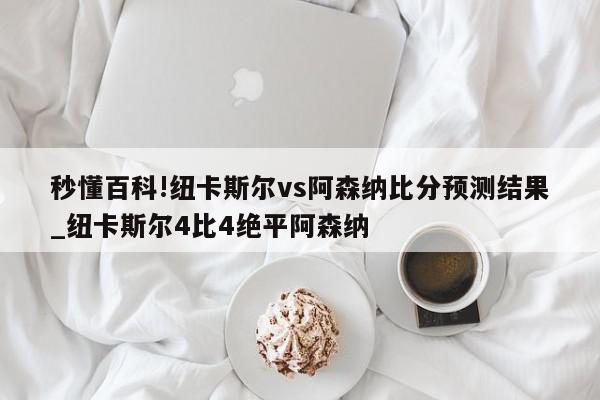 秒懂百科!纽卡斯尔vs阿森纳比分预测结果_纽卡斯尔4比4绝平阿森纳