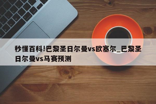 秒懂百科!巴黎圣日尔曼vs欧塞尔_巴黎圣日尔曼vs马赛预测