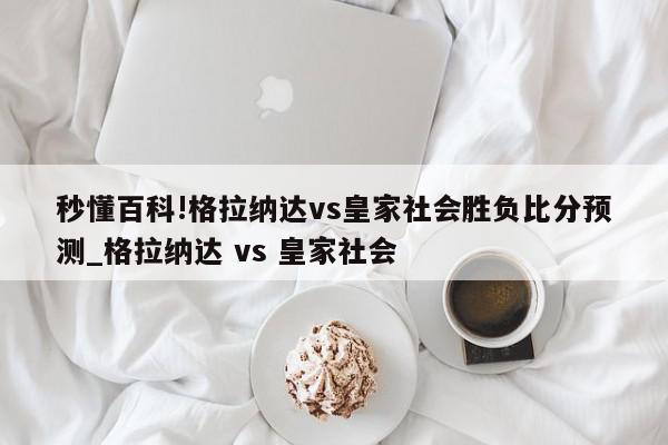 秒懂百科!格拉纳达vs皇家社会胜负比分预测_格拉纳达 vs 皇家社会