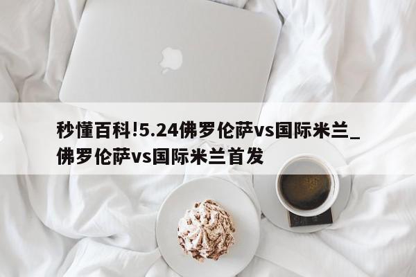 秒懂百科!5.24佛罗伦萨vs国际米兰_佛罗伦萨vs国际米兰首发